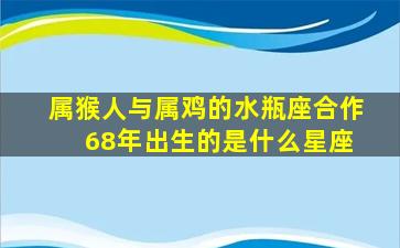 属猴人与属鸡的水瓶座合作 68年出生的是什么星座